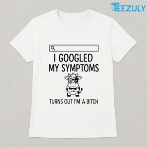 Cow I Googled My Symptoms Turns Out Im Bitch T-shirt